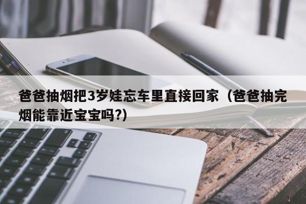 爸爸抽煙把3歲娃忘車裏直接回家（爸爸抽完煙能靠近寶寶嗎?）