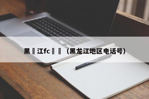 黑龍江fc電話（黑龍江地區電話號）