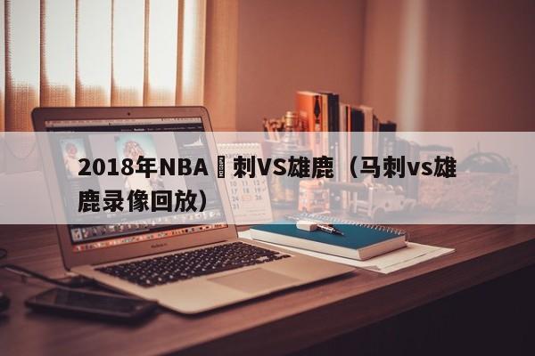 2018年NBA馬刺VS雄鹿（馬刺vs雄鹿錄像回放）