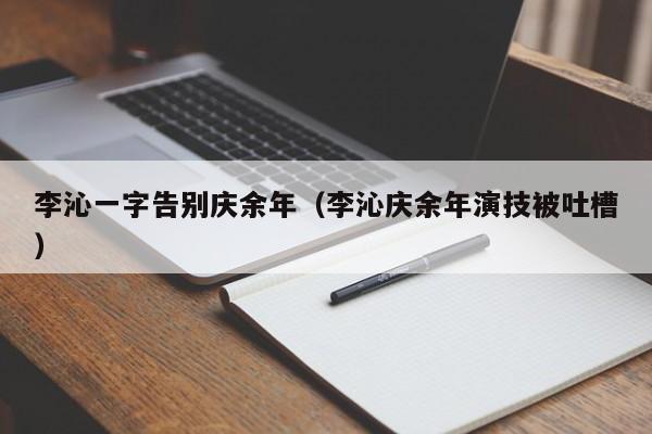 李沁一字告別慶余年（李沁慶余年演技被吐槽）