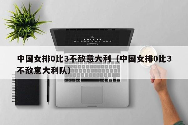 中國女排0比3不敵意大利（中國女排0比3不敵意大利隊）