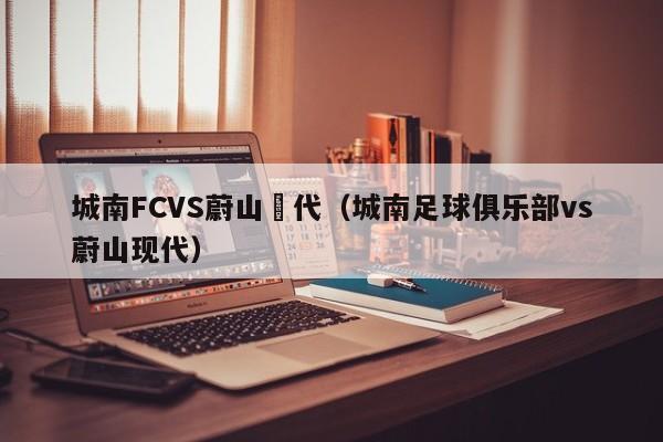 城南FCVS蔚山現代（城南足球俱樂部vs蔚山現代）