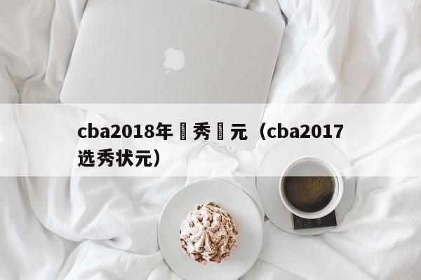 cba2018年選秀狀元（cba2017選秀狀元）