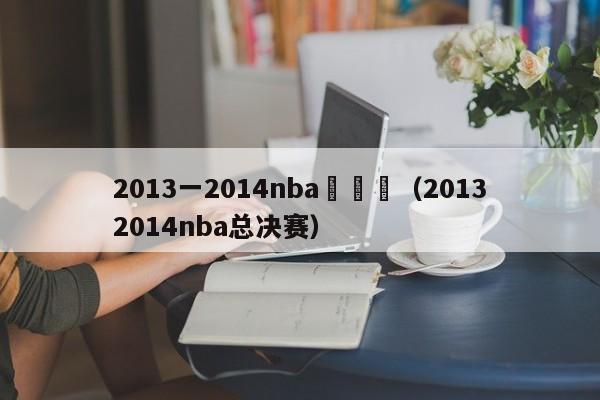 2013一2014nba總決賽（20132014nba總決賽）