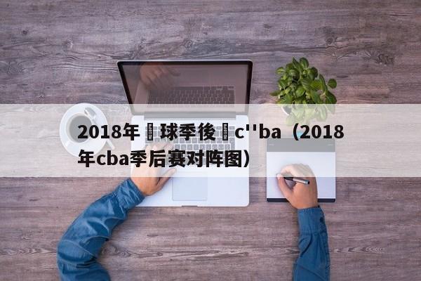 2018年藍球季後賽c''ba（2018年cba季後賽對陣圖）