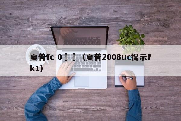 夏普fc-0報錯（夏普2008uc提示fk1）