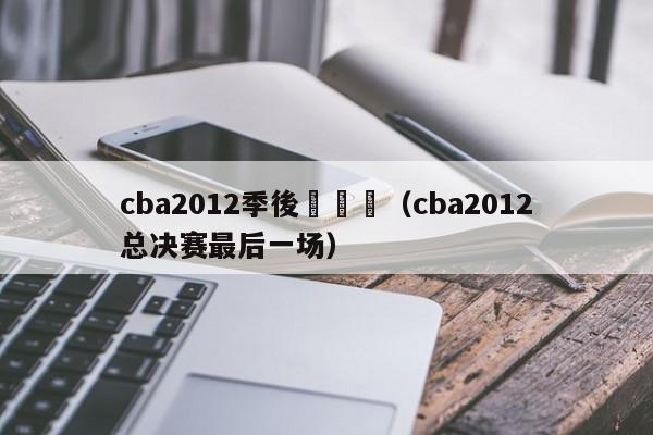 cba2012季後賽決賽（cba2012總決賽最後一場）