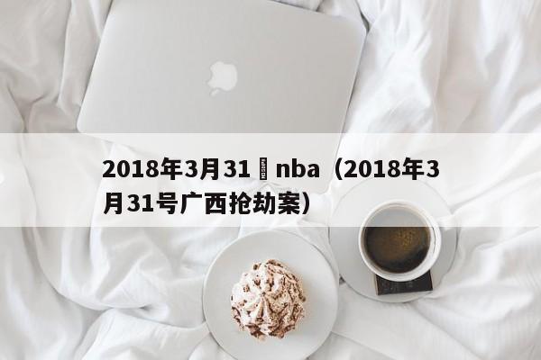 2018年3月31號nba（2018年3月31號廣西搶劫案）