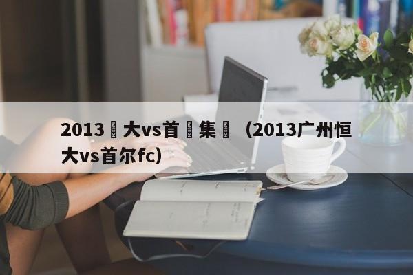 2013恆大vs首爾集錦（2013廣州恒大vs首爾fc）