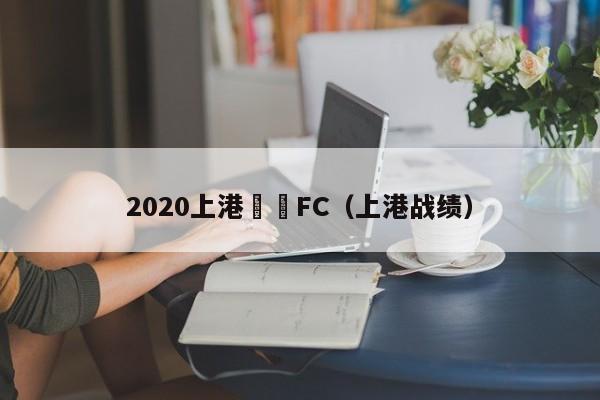 2020上港對戰FC（上港戰績）