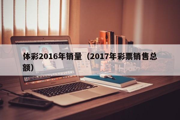 體彩2016年銷量（2017年彩票銷售總額）