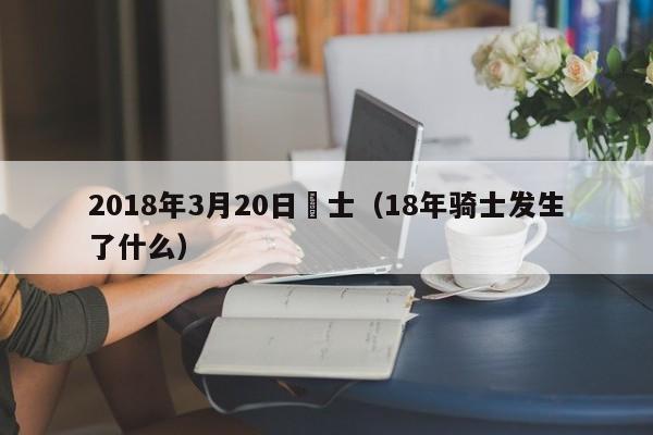 2018年3月20日騎士（18年騎士發生了什麼）