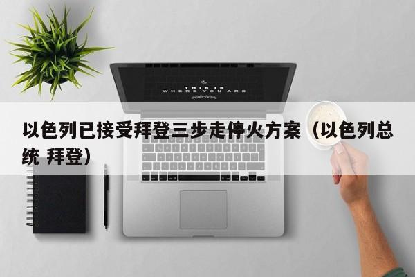 以色列已接受拜登三步走停火方案（以色列總統 拜登）