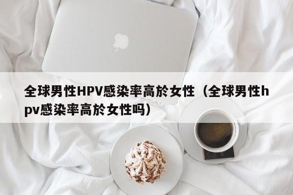 全球男性HPV感染率高於女性（全球男性hpv感染率高於女性嗎）