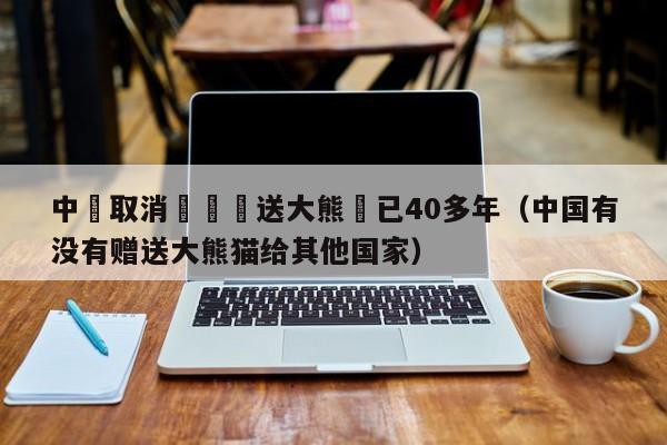 中國取消無償贈送大熊貓已40多年（中國有沒有贈送大熊貓給其他國家）