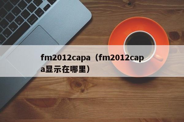 fm2012capa（fm2012capa顯示在哪裏）