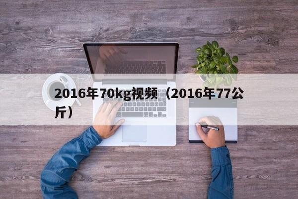 2016年70kg視頻（2016年77公斤）