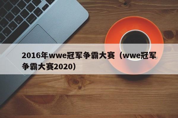 2016年wwe冠軍爭霸大賽（wwe冠軍爭霸大賽2020）