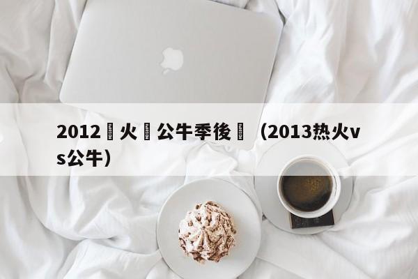 2012熱火對公牛季後賽（2013熱火vs公牛）