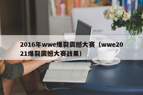 2016年wwe爆裂震撼大賽（wwe2021爆裂震撼大賽戰果）