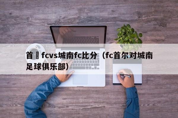 首爾fcvs城南fc比分（fc首爾對城南足球俱樂部）