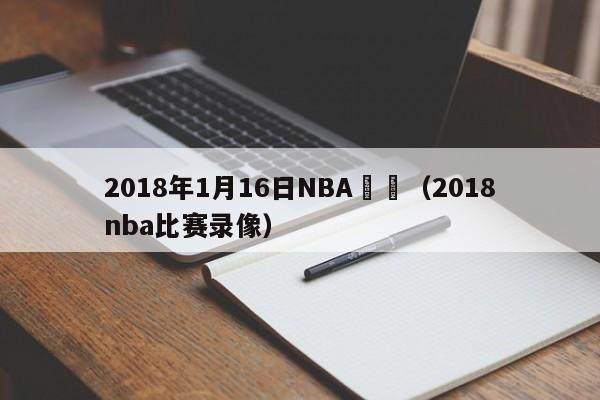 2018年1月16日NBA戰況（2018nba比賽錄像）