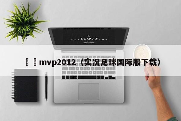 實況mvp2012（實況足球國際服下載）