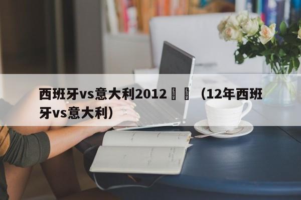 西班牙vs意大利2012決賽（12年西班牙vs意大利）