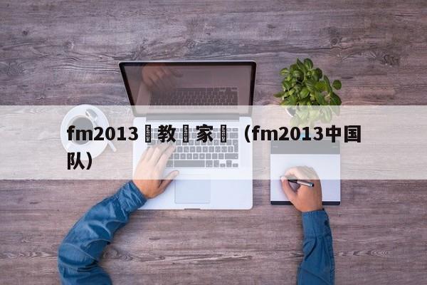 fm2013執教國家隊（fm2013中國隊）