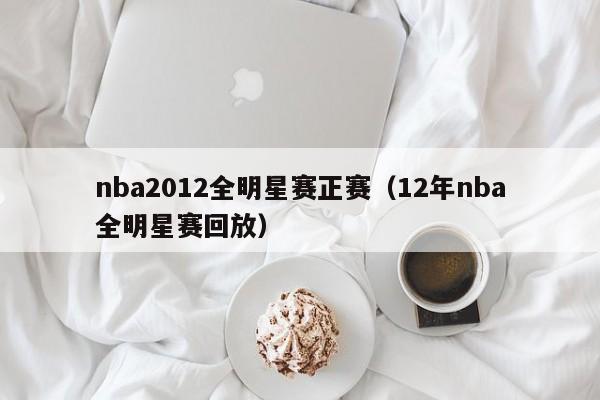 nba2012全明星賽正賽（12年nba全明星賽回放）