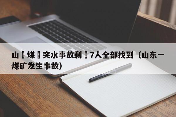 山東煤礦突水事故剩餘7人全部找到（山東一煤礦發生事故）