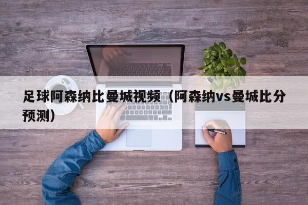 足球阿森納比曼城視頻（阿森納vs曼城比分預測）