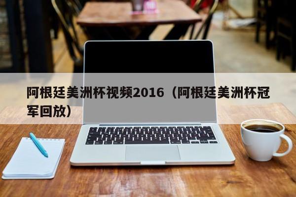 阿根廷美洲杯視頻2016（阿根廷美洲杯冠軍回放）