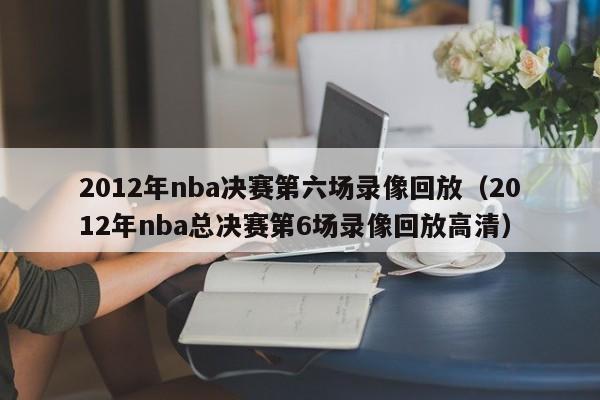 2012年nba決賽第六場錄像回放（2012年nba總決賽第6場錄像回放高清）