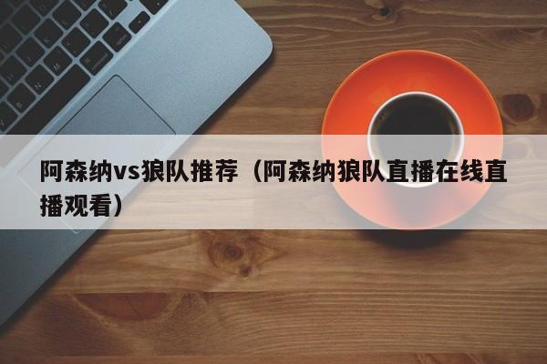 阿森納vs狼隊推薦（阿森納狼隊直播在線直播觀看）