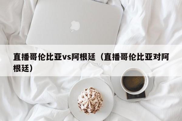 直播哥倫比亞vs阿根廷（直播哥倫比亞對阿根廷）