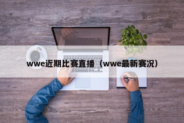 wwe近期比賽直播（wwe最新賽況）