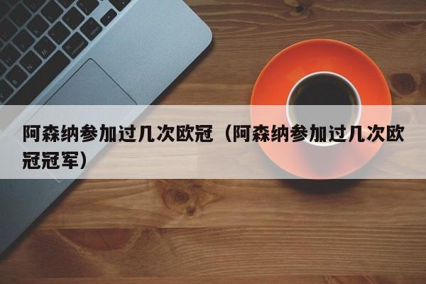 阿森納參加過幾次歐冠（阿森納參加過幾次歐冠冠軍）