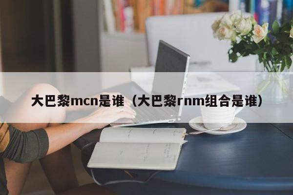 大巴黎mcn是誰（大巴黎rnm組合是誰）