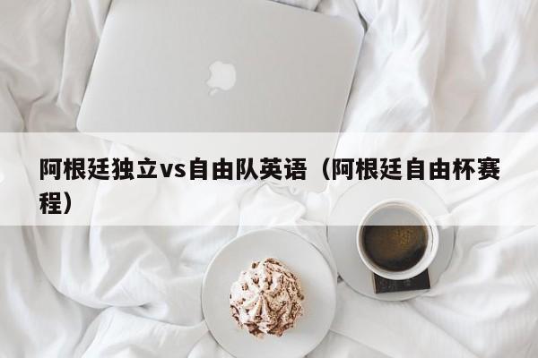 阿根廷獨立vs自由隊英語（阿根廷自由杯賽程）