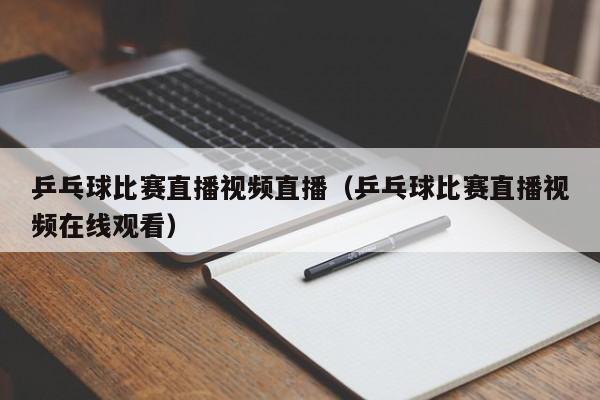 乒乓球比賽直播視頻直播（乒乓球比賽直播視頻在線觀看）