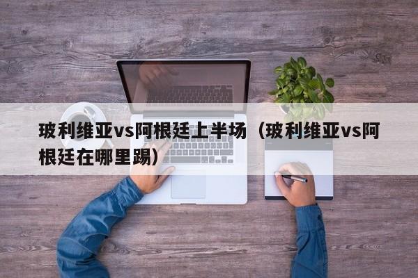 玻利維亞vs阿根廷上半場（玻利維亞vs阿根廷在哪裏踢）