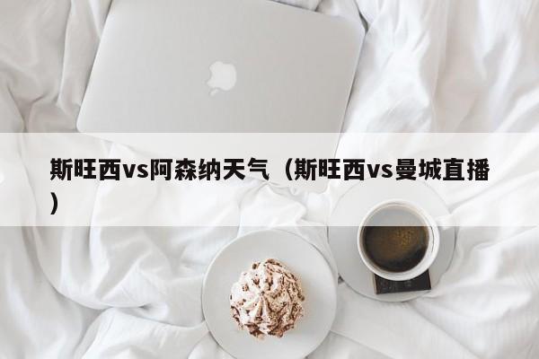 斯旺西vs阿森納天氣（斯旺西vs曼城直播）