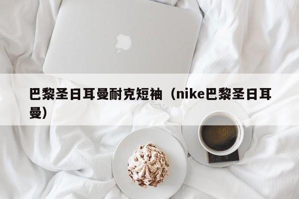 巴黎聖日耳曼耐克短袖（nike巴黎聖日耳曼）