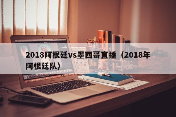 2018阿根廷vs墨西哥直播（2018年阿根廷隊）