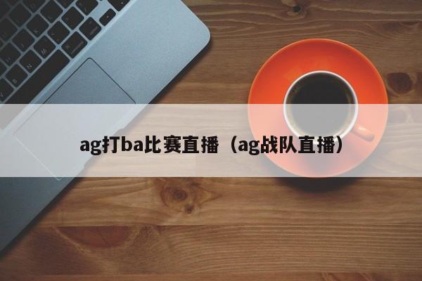 ag打ba比賽直播（ag戰隊直播）