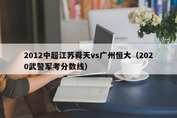 2012中超江蘇舜天vs廣州恒大（2020武警軍考分數線）