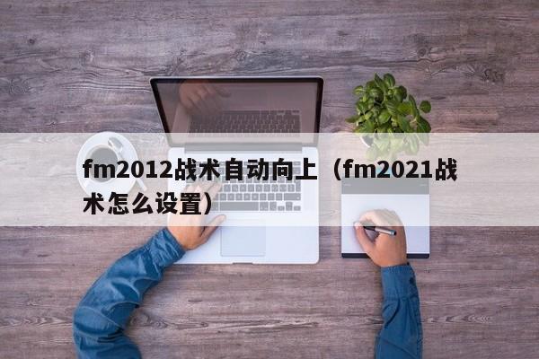 fm2012戰術自動向上（fm2021戰術怎麼設置）