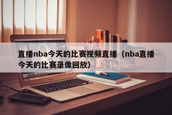 直播nba今天的比賽視頻直播（nba直播今天的比賽錄像回放）