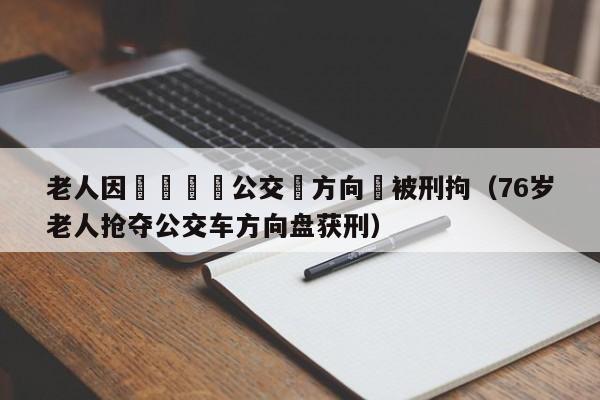 老人因車費搶奪公交車方向盤被刑拘（76歲老人搶奪公交車方向盤獲刑）